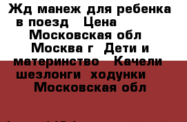 Жд манеж для ребенка в поезд › Цена ­ 1 800 - Московская обл., Москва г. Дети и материнство » Качели, шезлонги, ходунки   . Московская обл.